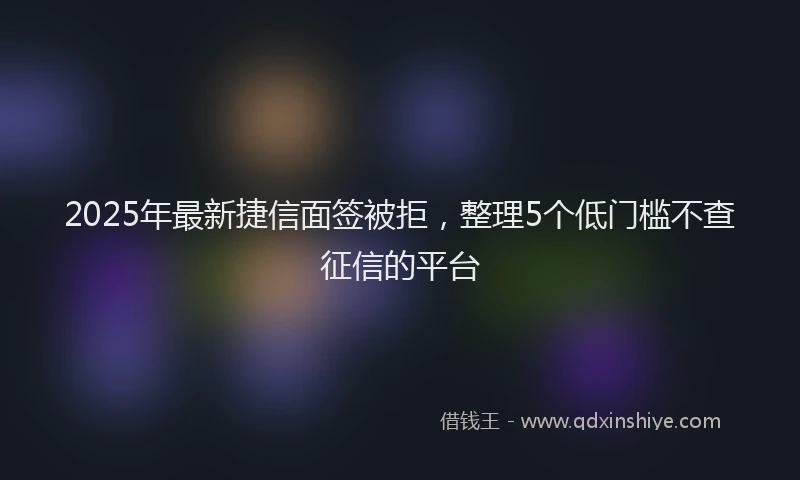 2025年最新捷信面签被拒，整理5个低门槛不查征信的平台