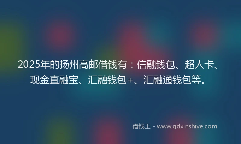 2025年的扬州高邮借钱有:信融钱包、超人卡、现金直融宝、汇融钱包+、汇融通钱包等。