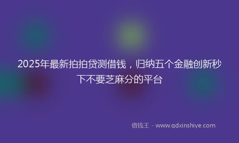 2025年最新拍拍贷测借钱，归纳五个金融创新秒下不要芝麻分的平台