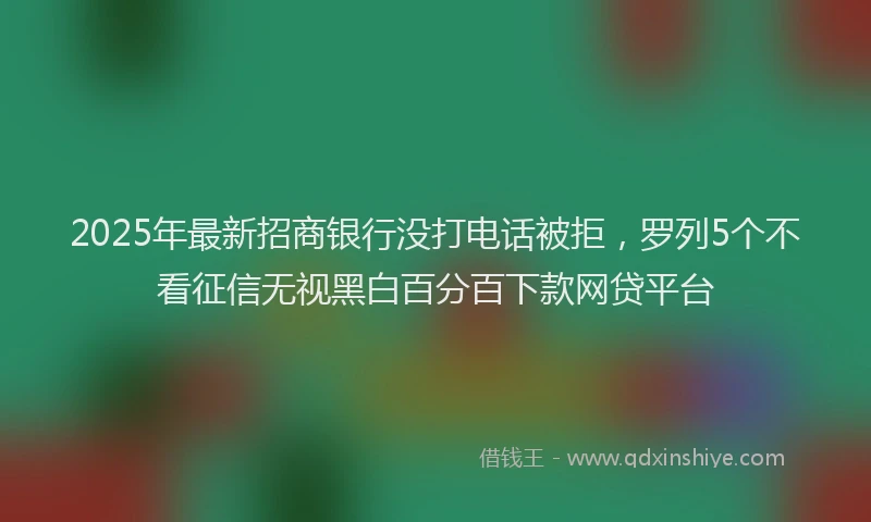 2025年最新招商银行没打电话被拒，罗列5个不看征信无视黑白百分百下款网贷平台