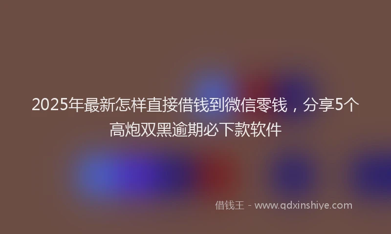 2025年最新怎样直接借钱到微信零钱，分享5个高炮双黑逾期必下款软件