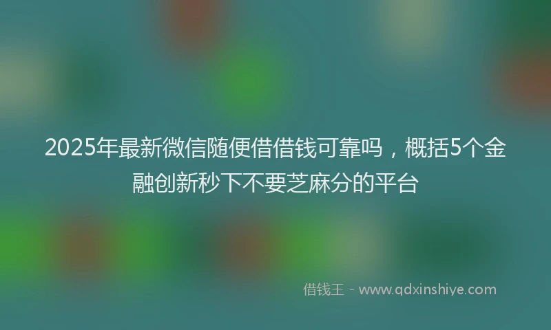 2025年最新微信随便借借钱可靠吗，概括5个金融创新秒下不要芝麻分的平台