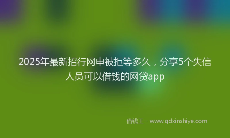 2025年最新招行网申被拒等多久，分享5个失信人员可以借钱的网贷app