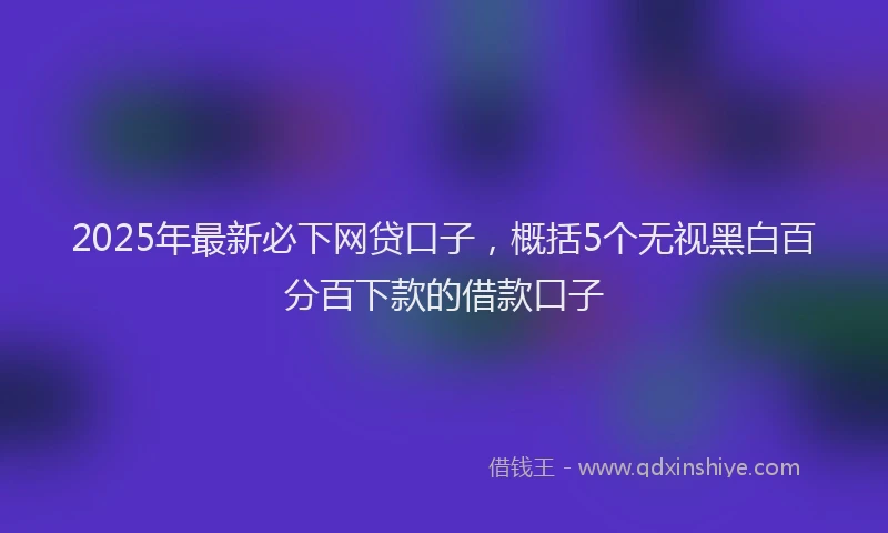 2025年最新必下网贷口子，概括5个无视黑白百分百下款的借款口子