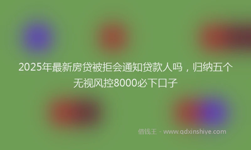 2025年最新房贷被拒会通知贷款人吗，归纳五个无视风控8000必下口子