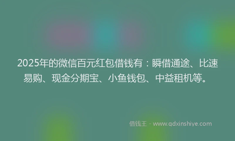 2025年的微信百元红包借钱有：瞬借通途、比速易购、现金分期宝、小鱼钱包、中益租机等。