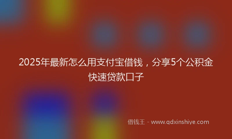 2025年最新怎么用支付宝借钱，分享5个公积金快速贷款口子