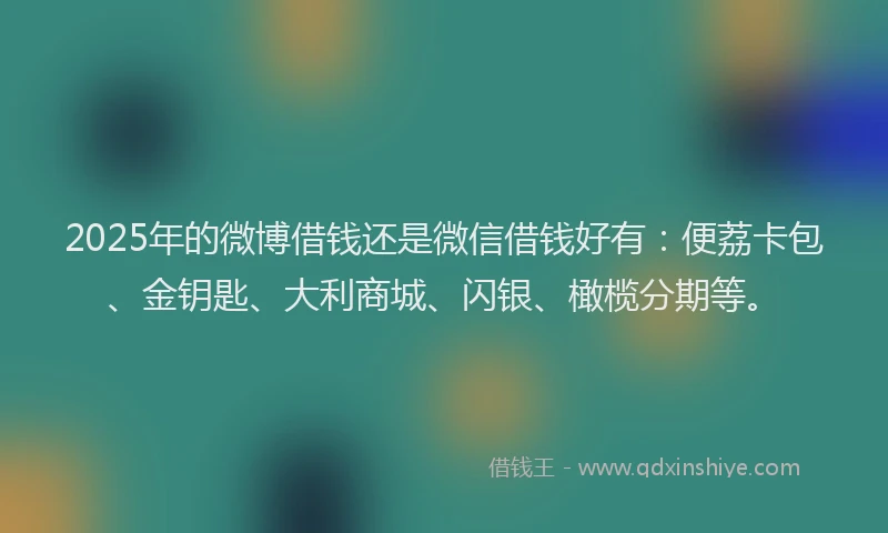 2025年的微博借钱还是微信借钱好有：便荔卡包、金钥匙、大利商城、闪银、橄榄分期等。