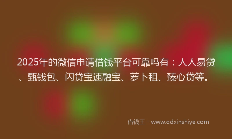 2025年的微信申请借钱平台可靠吗有：人人易贷、甄钱包、闪贷宝速融宝、萝卜租、臻心贷等。