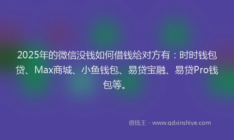 2025年的微信没钱如何借钱给对方有：时时钱包贷、Max商城、小鱼钱包、易贷宝融、易贷Pro钱包等。
