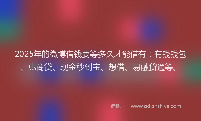 2025年的微博借钱要等多久才能借有：有钱钱包、惠商贷、现金秒到宝、想借、易融贷通等。