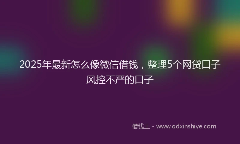 2025年最新怎么像微信借钱，整理5个网贷口子风控不严的口子