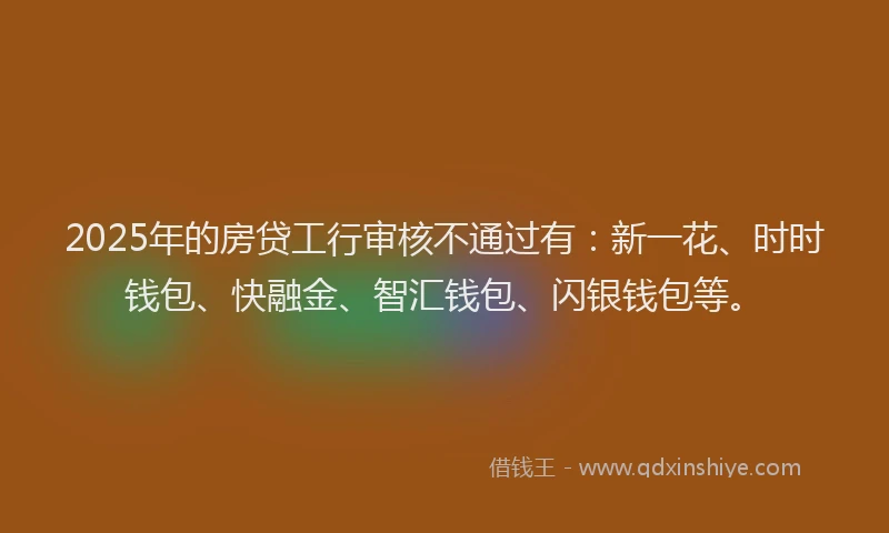 2025年的房贷工行审核不通过有：新一花、时时钱包、快融金、智汇钱包、闪银钱包等。