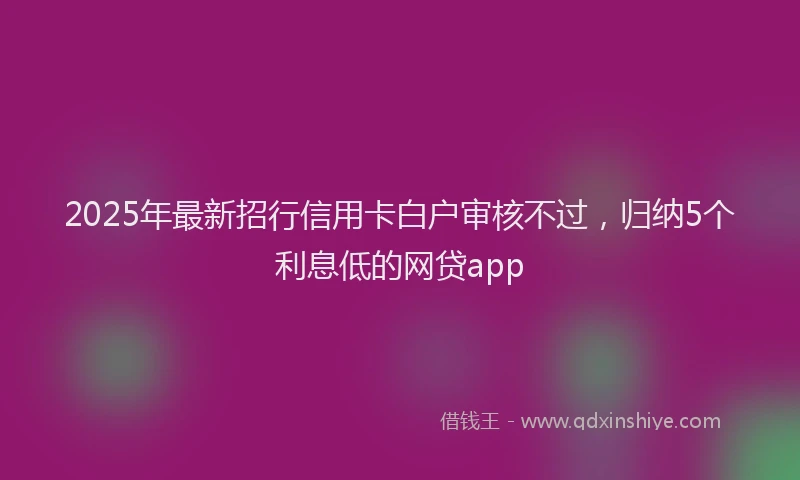 2025年最新招行信用卡白户审核不过，归纳5个利息低的网贷app