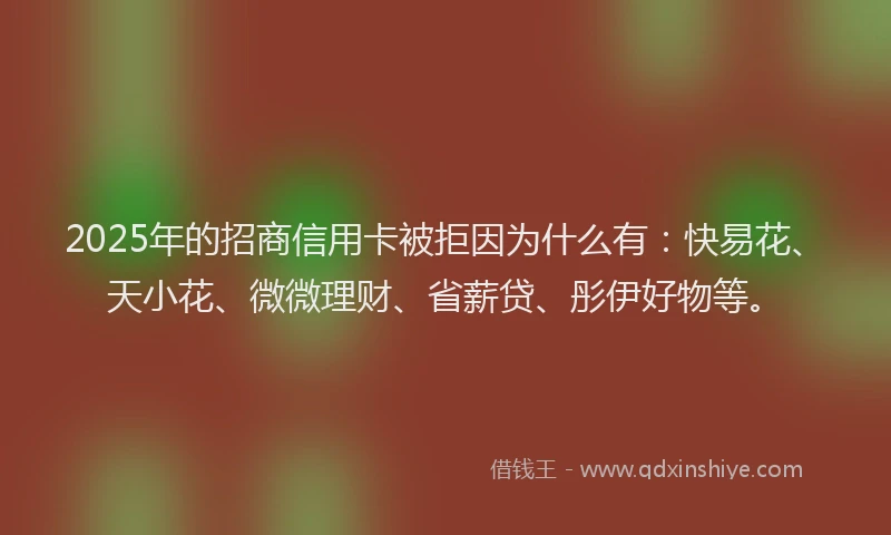 2025年的招商信用卡被拒因为什么有:快易花、天小花、微微理财、省薪贷、彤伊好物等。