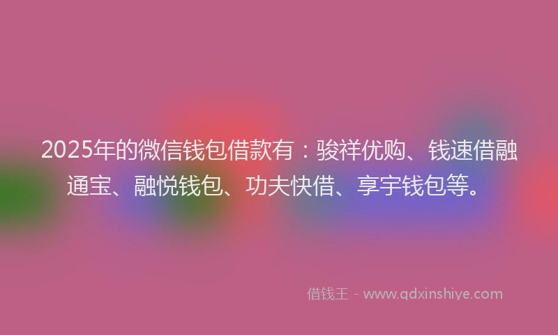 2025年的微信钱包借款有：骏祥优购、钱速借融通宝、融悦钱包、功夫快借、享宇钱包等。