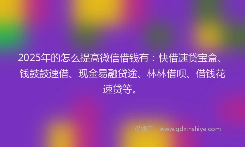 2025年的怎么提高微信借钱有：快借速贷宝盒、钱鼓鼓速借、现金易融贷途、林林借呗、借钱花速贷等。
