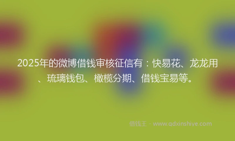 2025年的微博借钱审核征信有：快易花、龙龙用、琉璃钱包、橄榄分期、借钱宝易等。