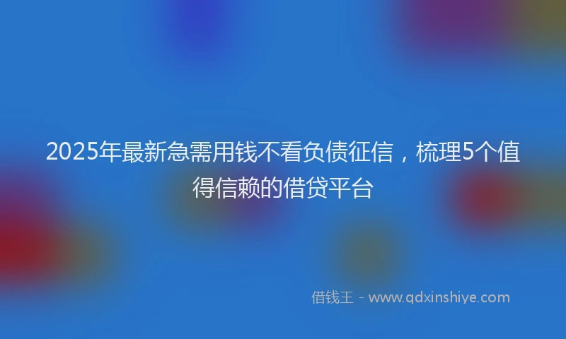 2025年最新急需用钱不看负债征信，梳理5个值得信赖的借贷平台