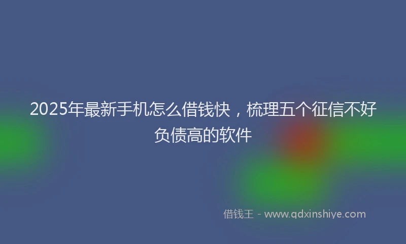 2025年最新手机怎么借钱快，梳理五个征信不好负债高的软件
