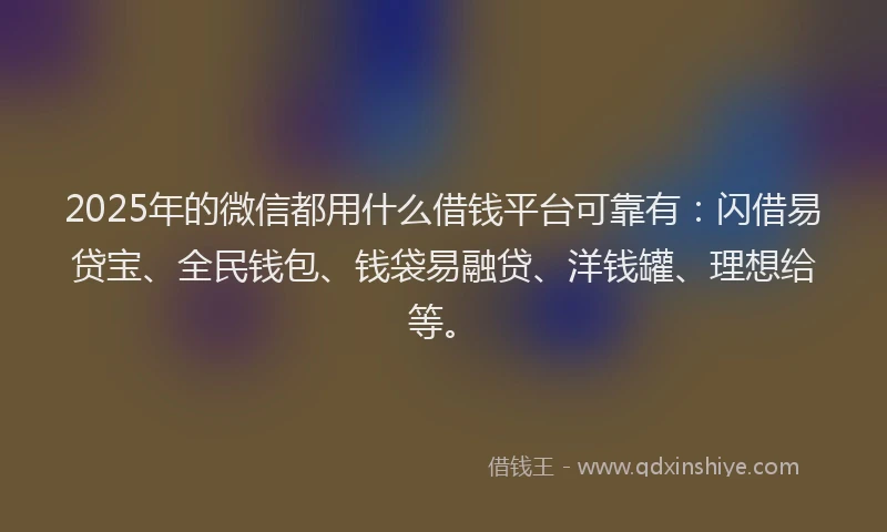 2025年的微信都用什么借钱平台可靠有：闪借易贷宝、全民钱包、钱袋易融贷、洋钱罐、理想给等。