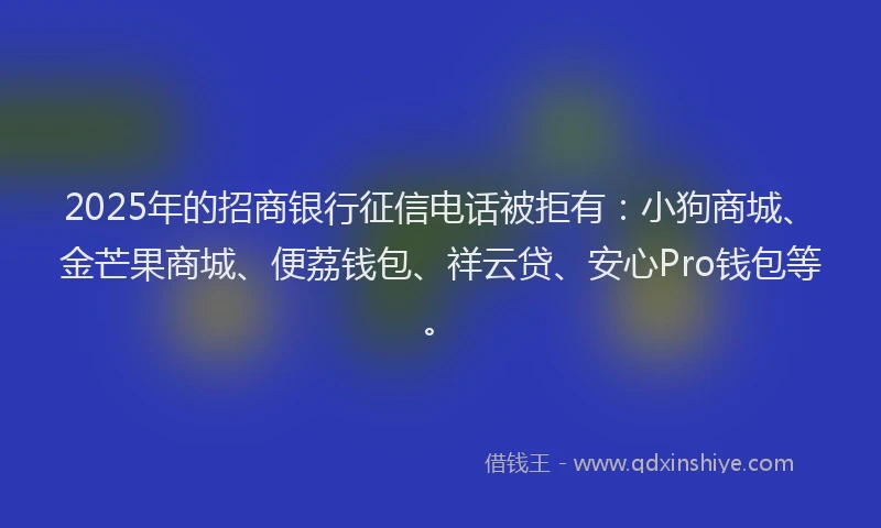 2025年的招商银行征信电话被拒有：小狗商城、金芒果商城、便荔钱包、祥云贷、安心Pro钱包等。