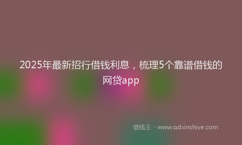 2025年最新招行借钱利息，梳理5个靠谱借钱的网贷app