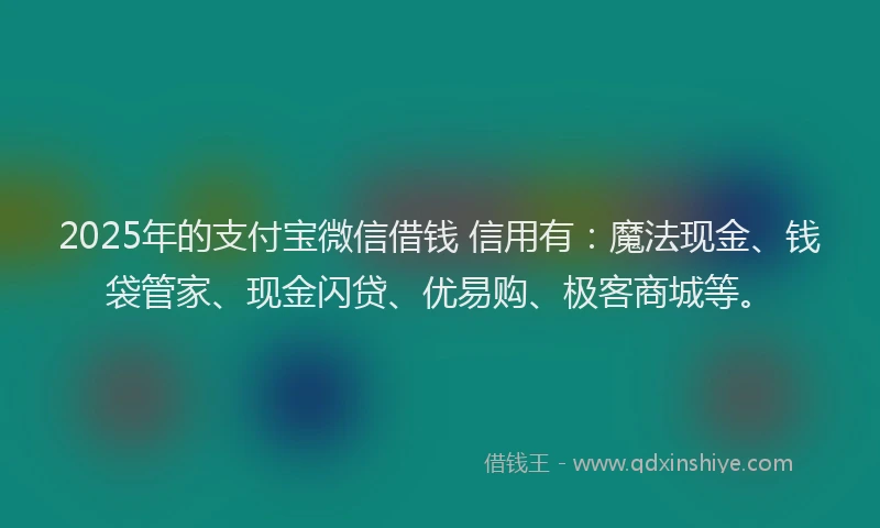 2025年的支付宝微信借钱 信用有：魔法现金、钱袋管家、现金闪贷、优易购、极客商城等。