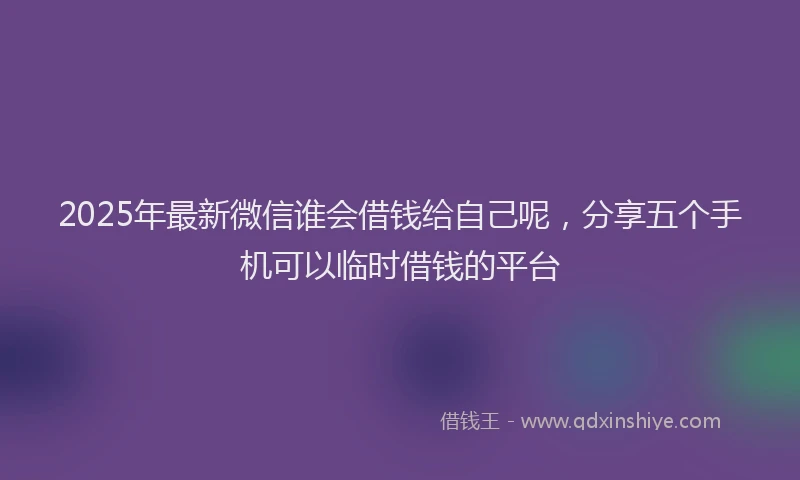 2025年最新微信谁会借钱给自己呢，分享五个手机可以临时借钱的平台