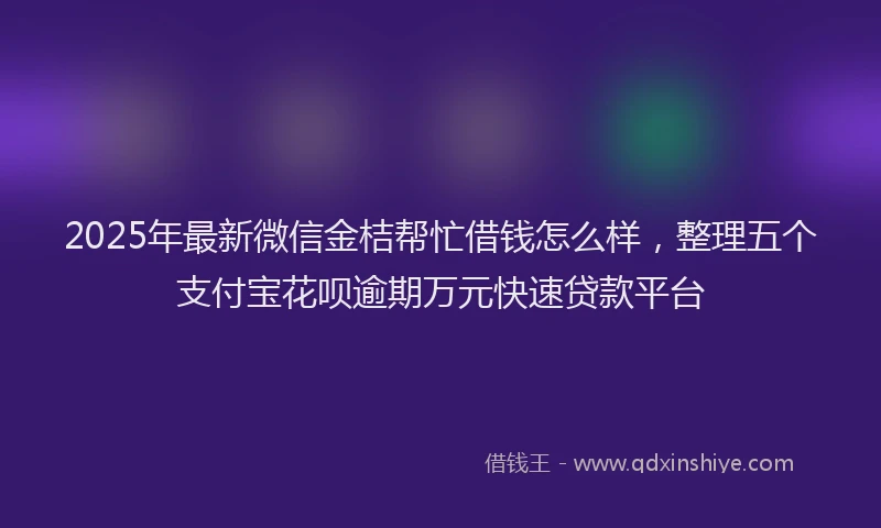 2025年最新微信金桔帮忙借钱怎么样，整理五个支付宝花呗逾期万元快速贷款平台