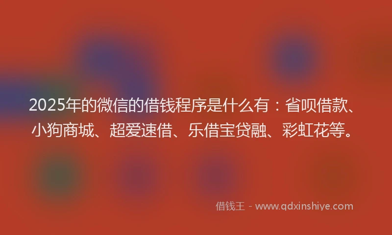 2025年的微信的借钱程序是什么有：省呗借款、小狗商城、超爱速借、乐借宝贷融、彩虹花等。
