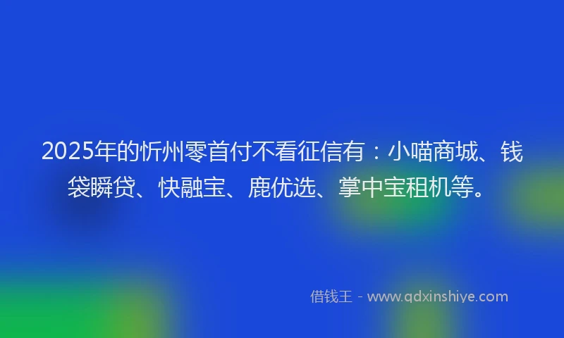 2025年的忻州零首付不看征信有：小喵商城、钱袋瞬贷、快融宝、鹿优选、掌中宝租机等。