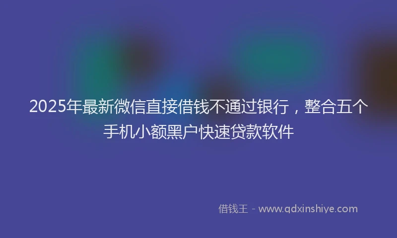 2025年最新微信直接借钱不通过银行，整合五个手机小额黑户快速贷款软件