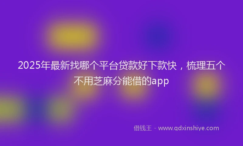 2025年最新找哪个平台贷款好下款快，梳理五个不用芝麻分能借的app