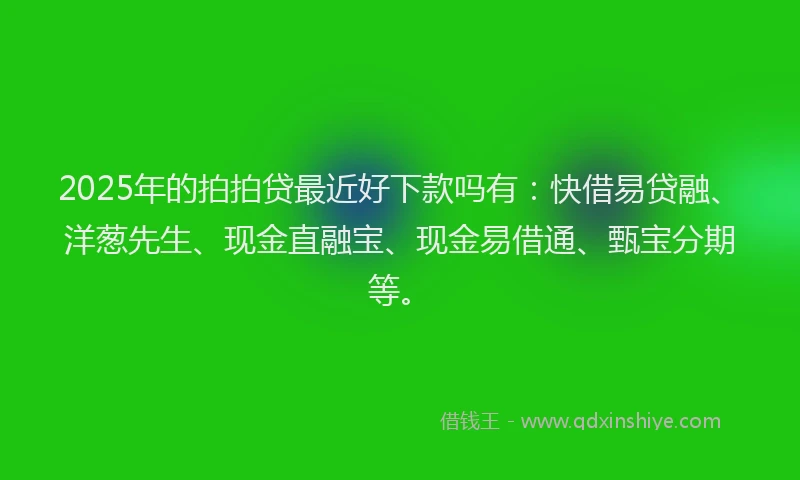 2025年的拍拍贷最近好下款吗有：快借易贷融、洋葱先生、现金直融宝、现金易借通、甄宝分期等。