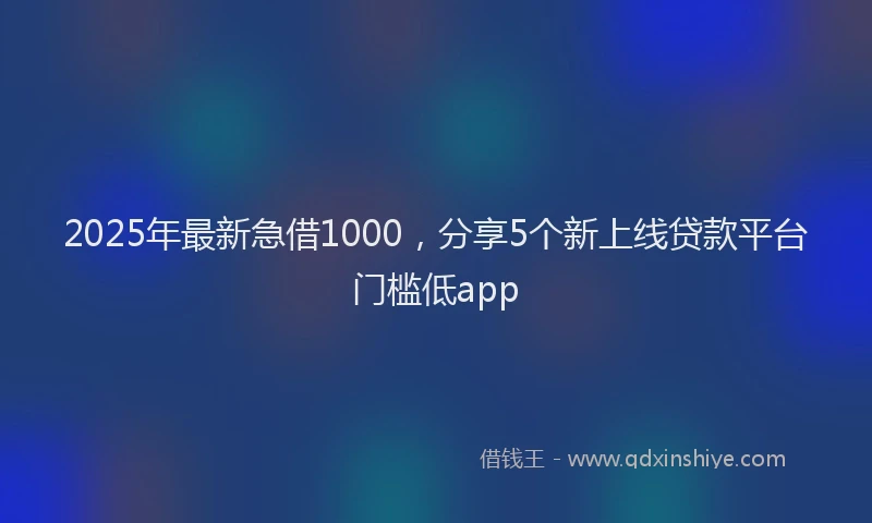 2025年最新急借1000，分享5个新上线贷款平台门槛低app