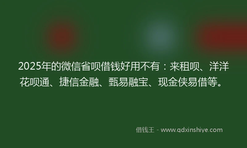 2025年的微信省呗借钱好用不有：来租呗、洋洋花呗通、捷信金融、甄易融宝、现金侠易借等。