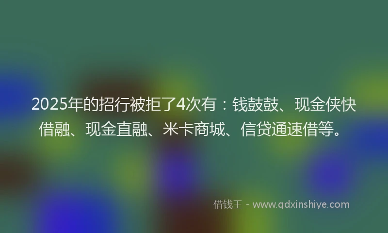 2025年的招行被拒了4次有：钱鼓鼓、现金侠快借融、现金直融、米卡商城、信贷通速借等。