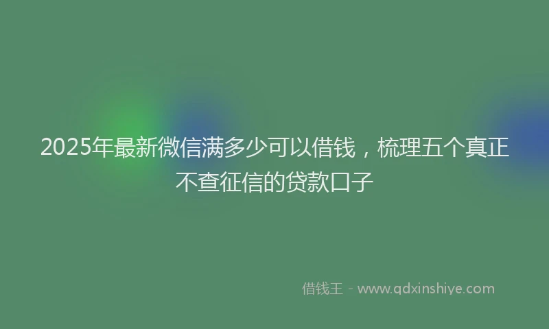 2025年最新微信满多少可以借钱，梳理五个真正不查征信的贷款口子