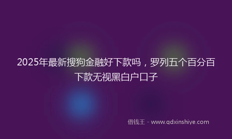 2025年最新搜狗金融好下款吗，罗列五个百分百下款无视黑白户口子