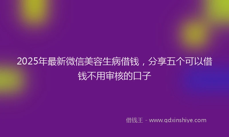 2025年最新微信美容生病借钱，分享五个可以借钱不用审核的口子
