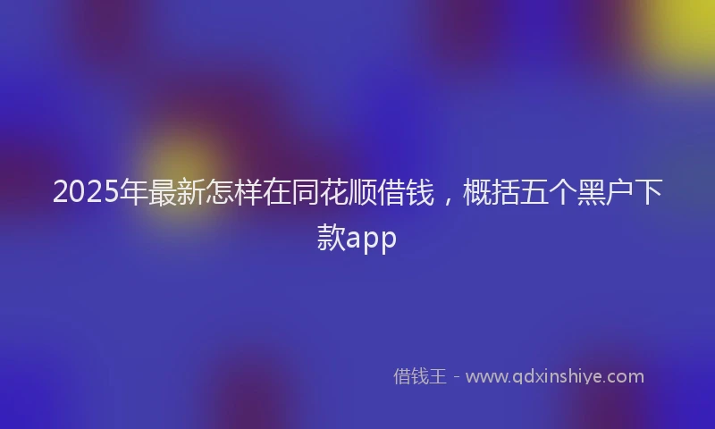 2025年最新怎样在同花顺借钱，概括五个黑户下款app