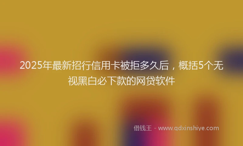 2025年最新招行信用卡被拒多久后，概括5个无视黑白必下款的网贷软件