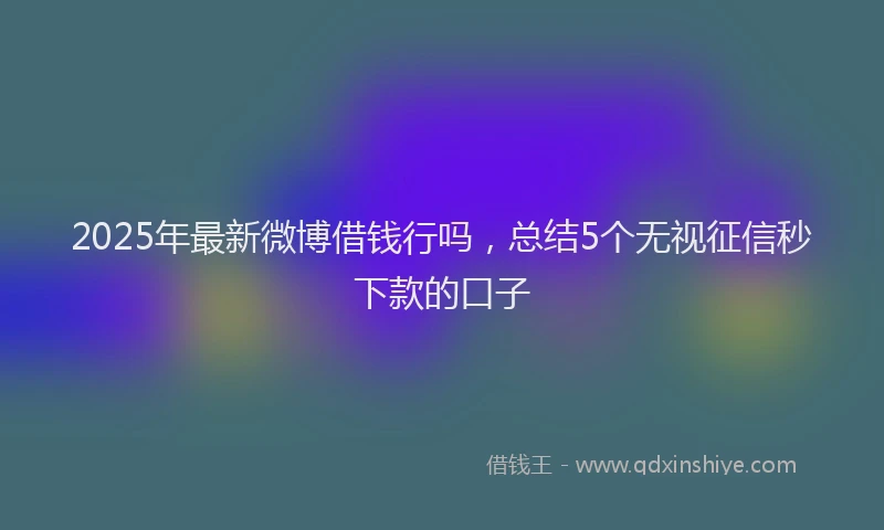 2025年最新微博借钱行吗，总结5个无视征信秒下款的口子