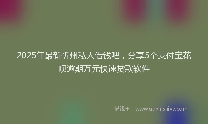 2025年最新忻州私人借钱吧，分享5个支付宝花呗逾期万元快速贷款软件