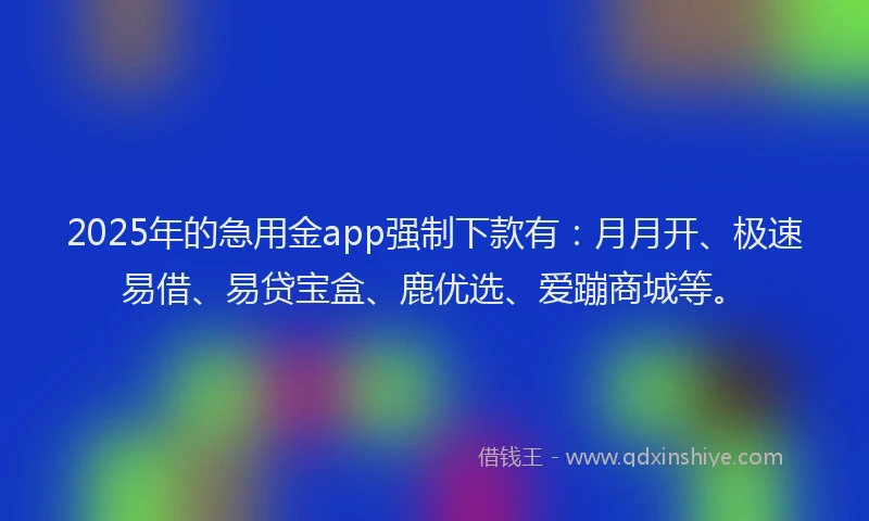 2025年的急用金app强制下款有：月月开、极速易借、易贷宝盒、鹿优选、爱蹦商城等。