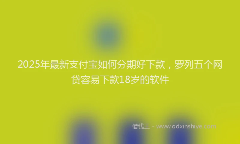 2025年最新支付宝如何分期好下款，罗列五个网贷容易下款18岁的软件