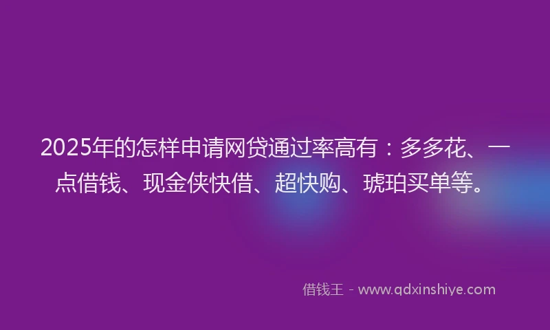 2025年的怎样申请网贷通过率高有：多多花、一点借钱、现金侠快借、超快购、琥珀买单等。