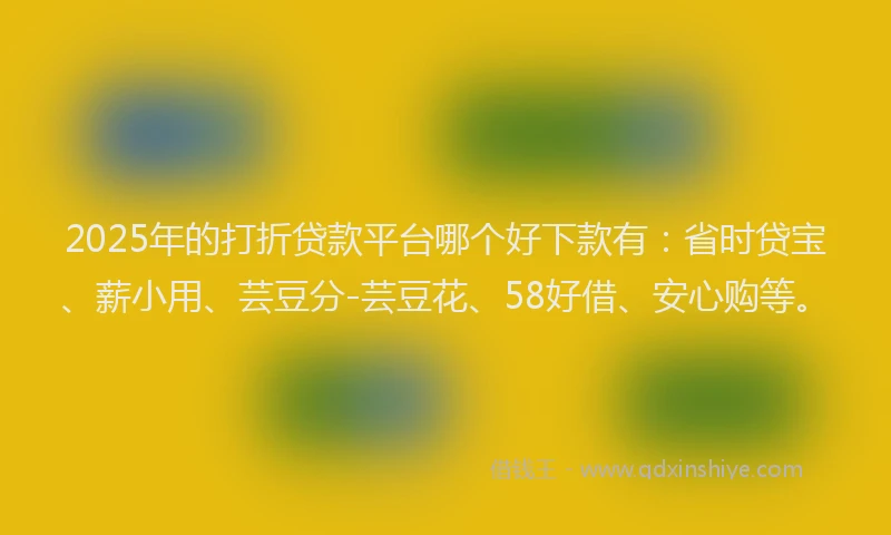 2025年的打折贷款平台哪个好下款有：省时贷宝、薪小用、芸豆分-芸豆花、58好借、安心购等。
