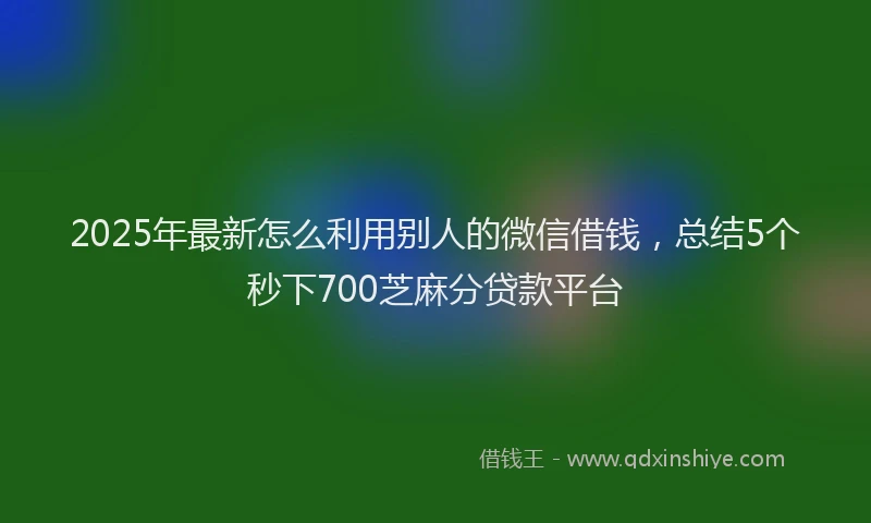 2025年最新怎么利用别人的微信借钱，总结5个秒下700芝麻分贷款平台